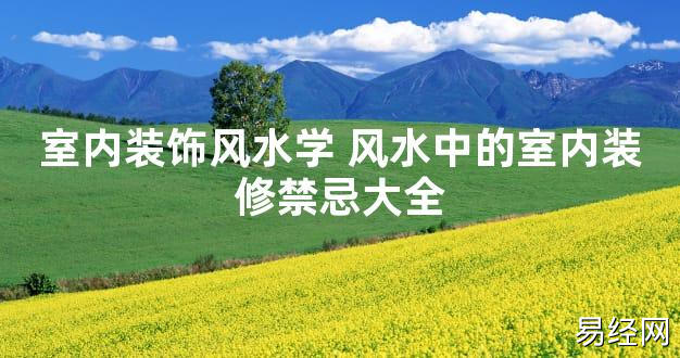 【2024最新风水】室内装饰风水学 风水中的室内装修禁忌大全【好运风水】